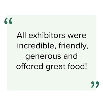 "All exhibitors were incredible, friendly, generous and offered great food!"